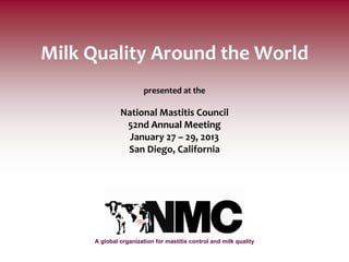 Milk Quality Around the World
                       presented at the

              National Mastitis Council
               52nd Annual Meeting
                January 27 – 29, 2013
               San Diego, California




     A global organization for mastitis control and milk quality
 
