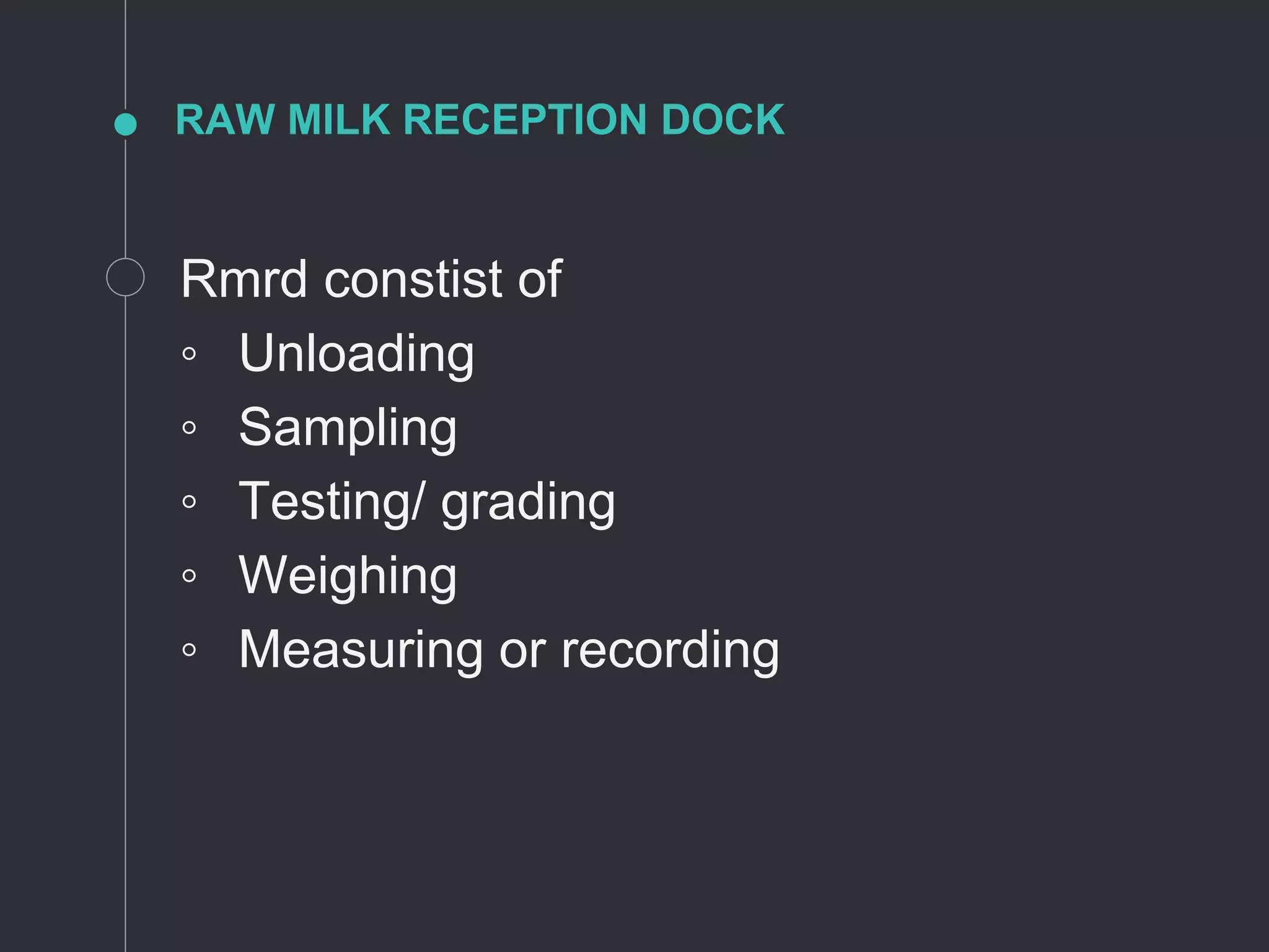 RAW MILK RECEPTION DOCK
Rmrd constist of
◦ Unloading
◦ Sampling
◦ Testing/ grading
◦ Weighing
◦ Measuring or recording
 