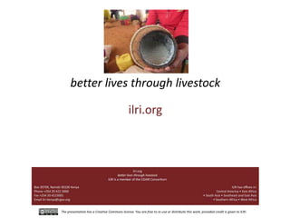 The presentation has a Creative Commons license. You are free to re-use or distribute this work, provided credit is given to ILRI.
better lives through livestock
ilri.org
 