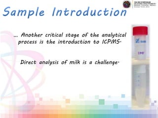 … Another critical stage of the analytical
process is the introduction to ICPMS.
Direct analysis of milk is a challenge.
 