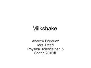 Milkshake  Andrew Enriquez Mrs. Reed Physical science per. 5 Spring 2010  