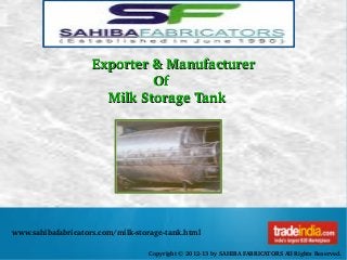 Copyright © 2012­13 by SAHIBA FABRICATORS All Rights Reserved.
www.sahibafabricators.com/milk­storage­tank.html
Exporter & ManufacturerExporter & Manufacturer
                              OfOf
        Milk Storage TankMilk Storage Tank
 