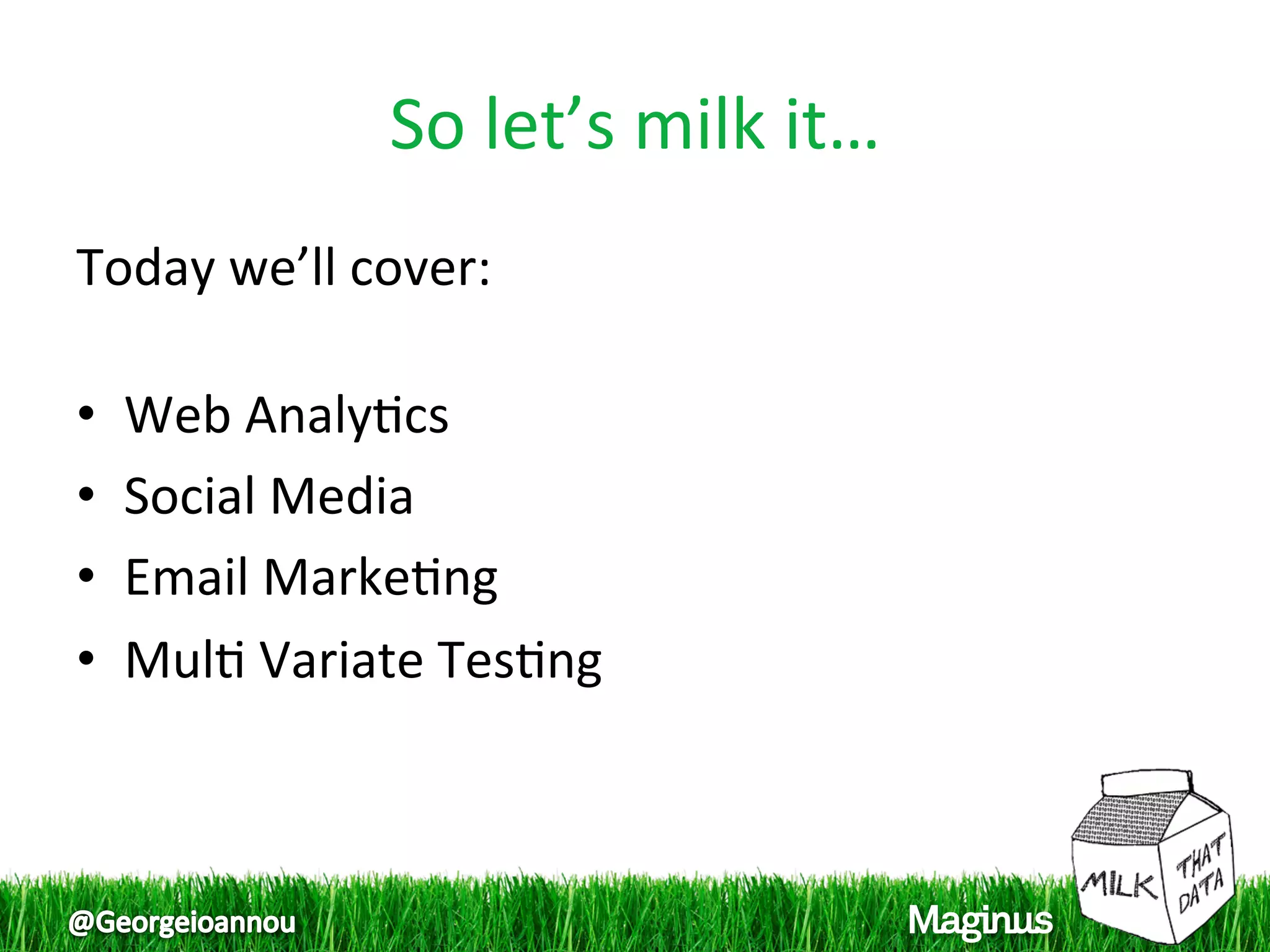 So let’s milk it… 
Today we’ll cover: 
 
•  Web Analy1cs 
•  Social Media 
•  Email Marke1ng 
•  Mul1 Variate Tes1ng 
 