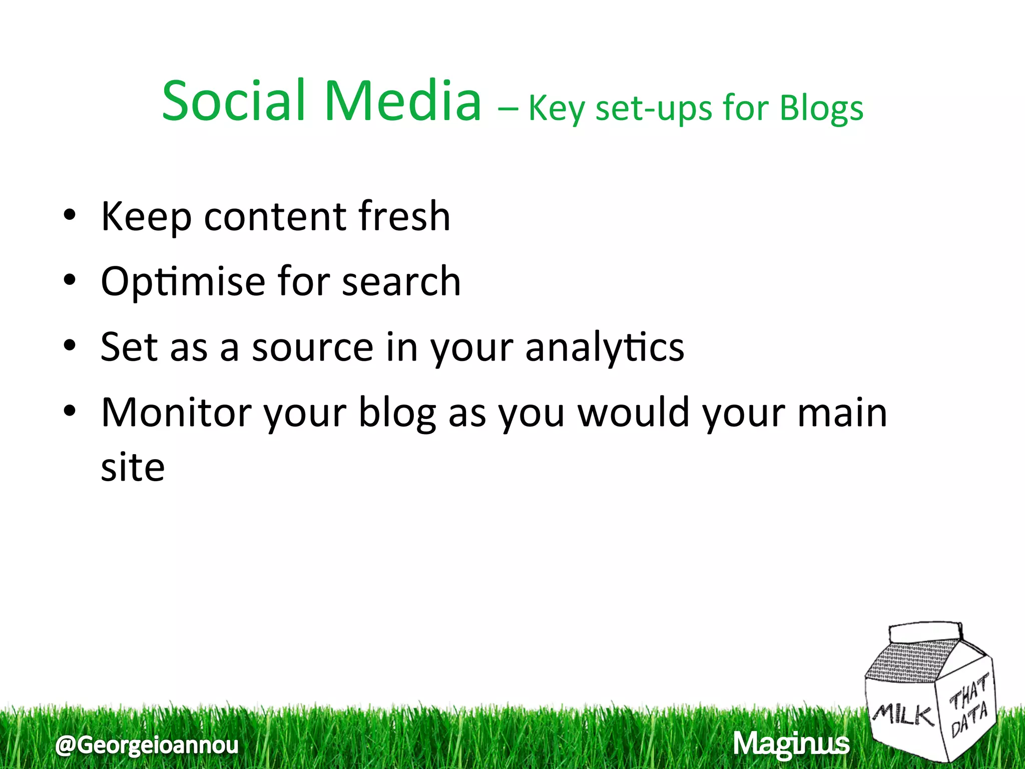Social Media – Key set‐ups for Blogs 
•    Keep content fresh  
•    Op1mise for search  
•    Set as a source in your analy1cs  
•    Monitor your blog as you would your main 
     site  
 
