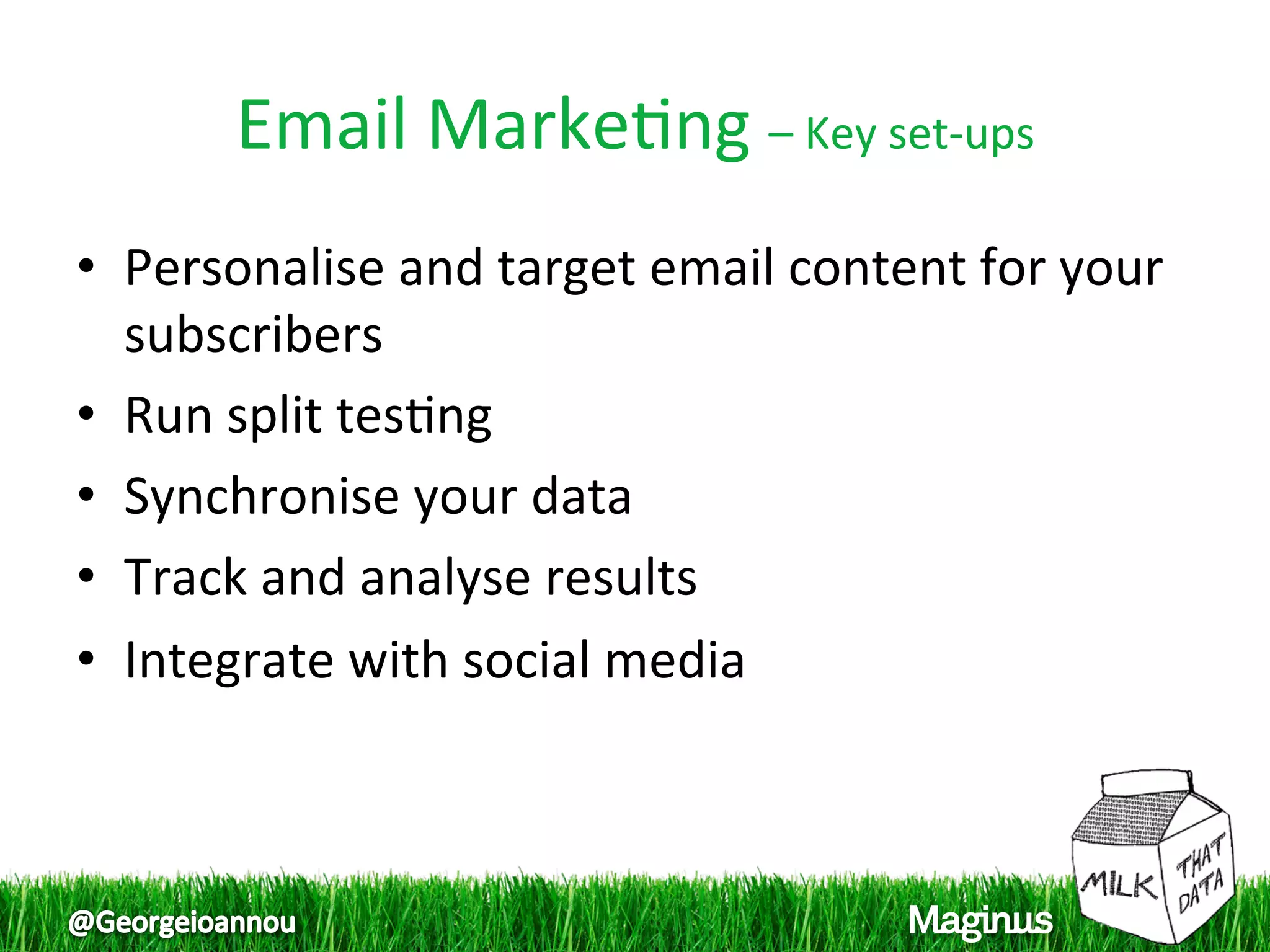 Email Marke1ng – Key set‐ups 
•  Personalise and target email content for your 
   subscribers 
•  Run split tes1ng 
•  Synchronise your data 
•  Track and analyse results 
•  Integrate with social media 
 