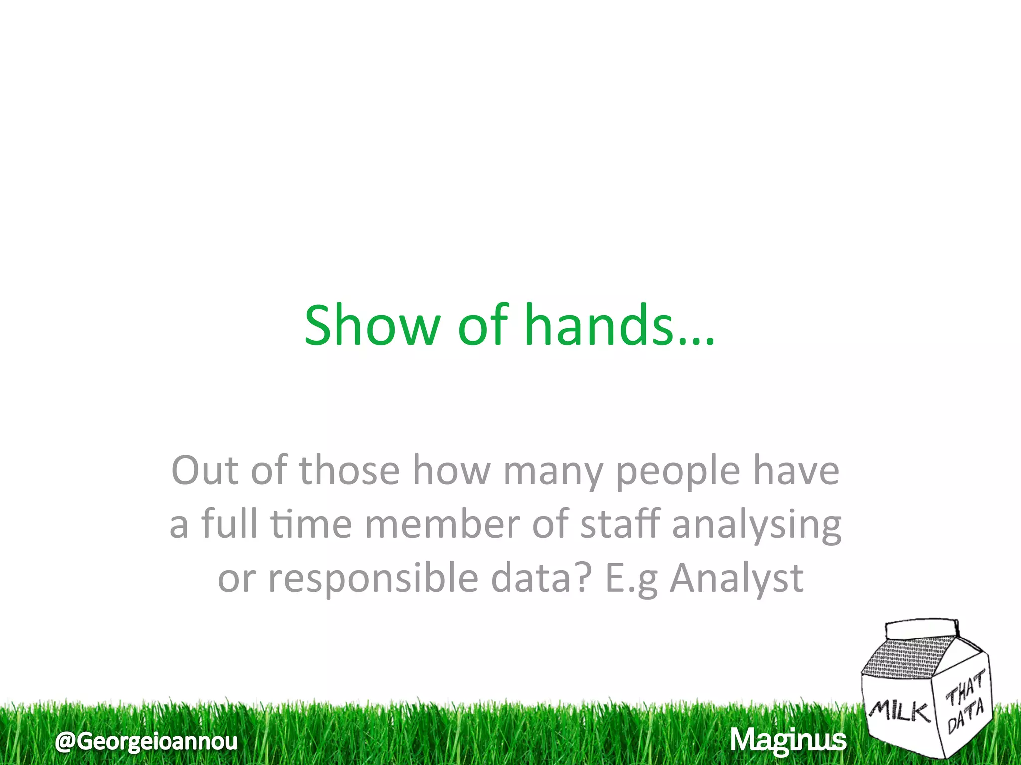 Show of hands… 

Out of those how many people have 
a full 1me member of staﬀ analysing 
   or responsible data? E.g Analyst
                                   
 