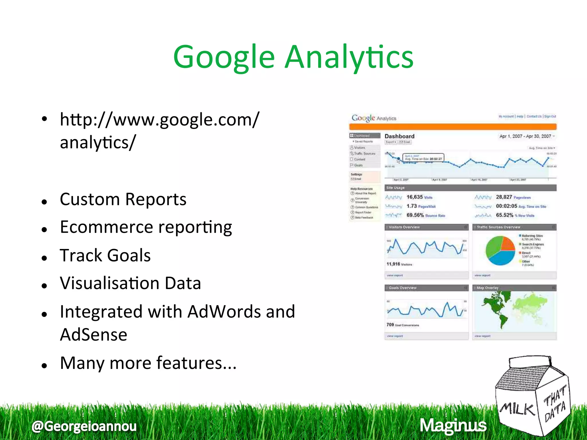 Google Analy1cs
                              
•  hpp://www.google.com/
   analy1cs/ 
 
  Custom Reports 


  Ecommerce repor1ng  


  Track Goals 


  Visualisa1on Data 


  Integrated with AdWords and 

   AdSense 
  Many more features... 
 