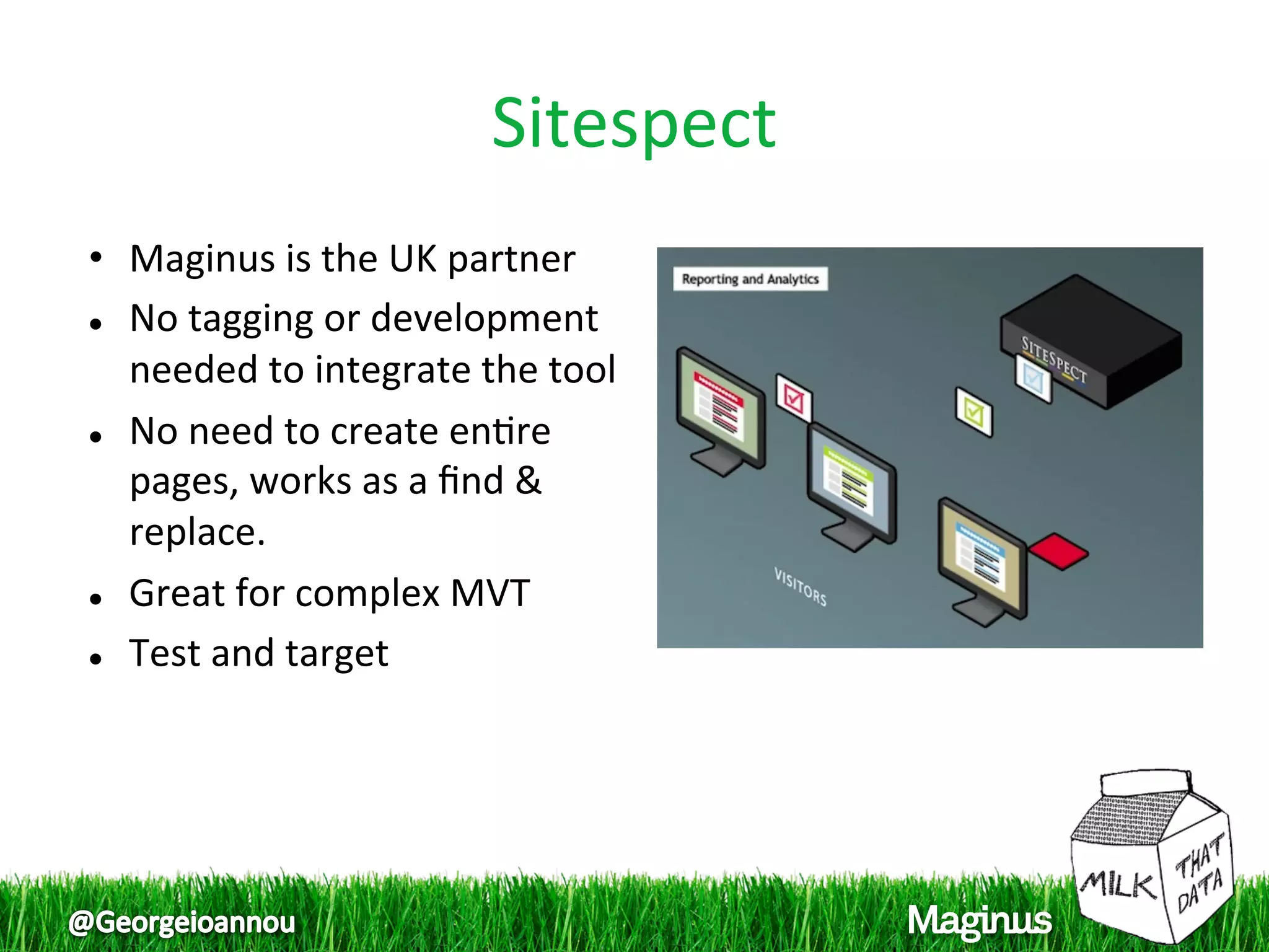 Sitespect
                                
•  Maginus is the UK partner 
  No tagging or development 

   needed to integrate the tool 
  No need to create en1re 

   pages, works as a ﬁnd & 
   replace. 
  Great for complex MVT 


  Test and target 
 