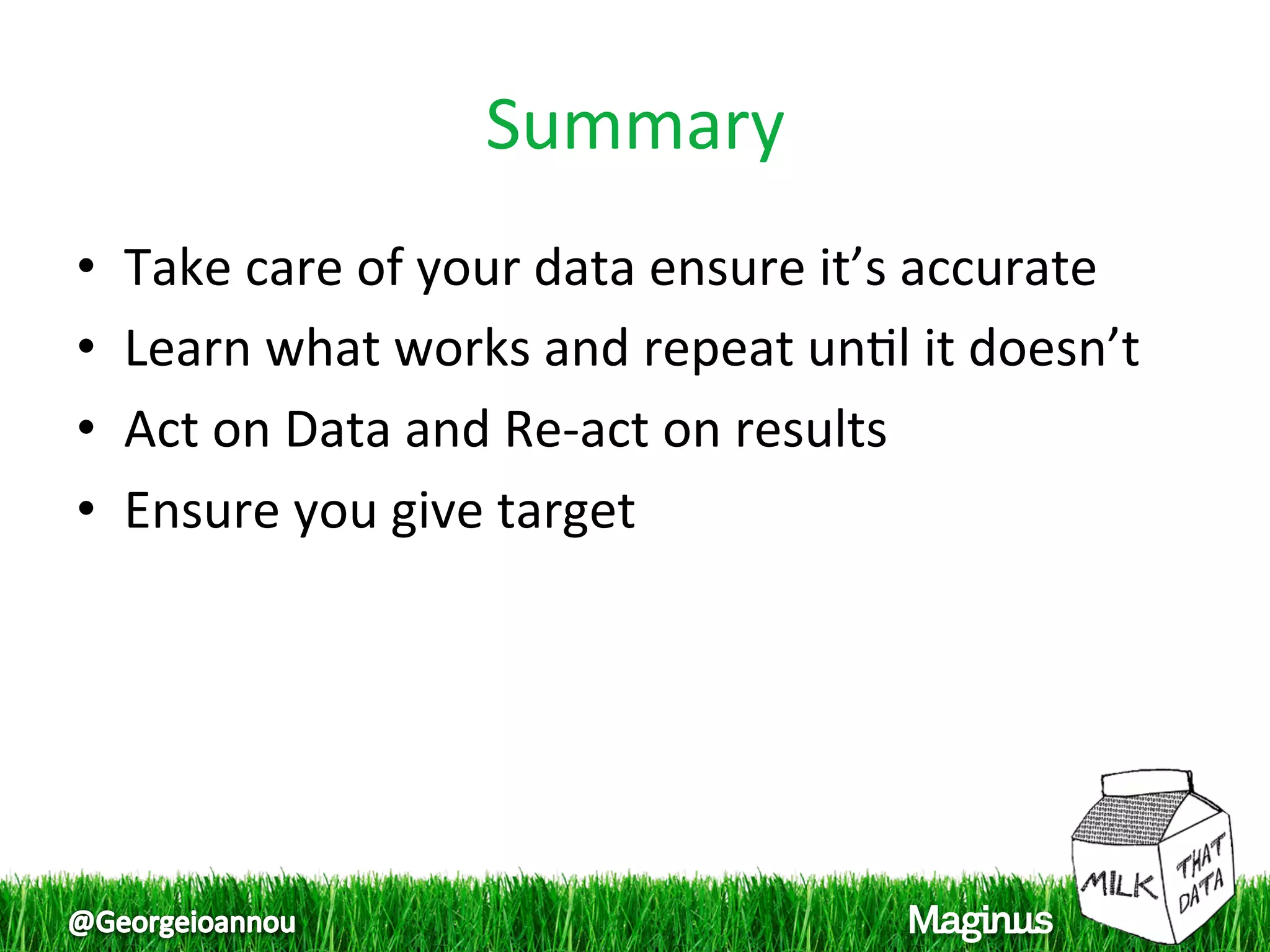 Summary 
•    Take care of your data ensure it’s accurate 
•    Learn what works and repeat un1l it doesn’t 
•    Act on Data and Re‐act on results 
•    Ensure you give target 
 