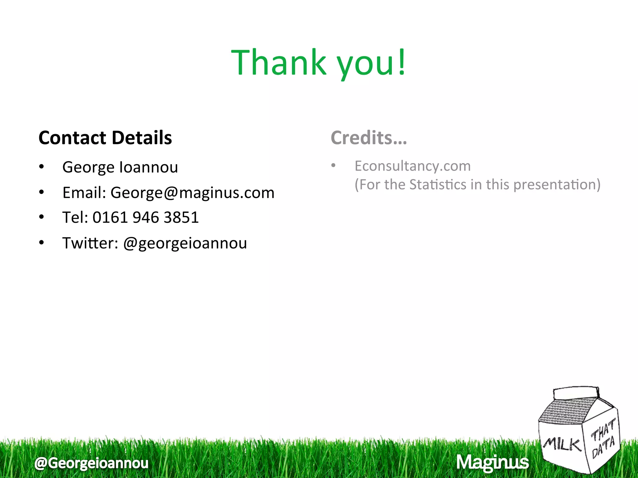 Thank you!
                                   
Contact Details                   Credits… 
•    George Ioannou               •    Econsultancy.com 
                                       (For the Sta1s1cs in this presenta1on) 
•    Email: George@maginus.com 
•    Tel: 0161 946 3851 
•    Twiper: @georgeioannou 
 