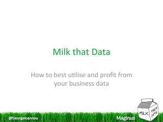 Milk that Data 

How to best u1lise and proﬁt from 
       your business data 
 