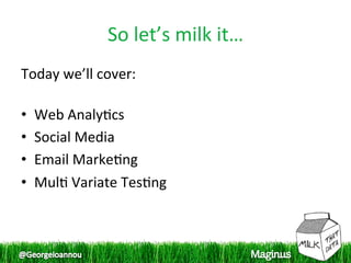So let’s milk it… 
Today we’ll cover: 
 
•  Web Analy1cs 
•  Social Media 
•  Email Marke1ng 
•  Mul1 Variate Tes1ng 
 