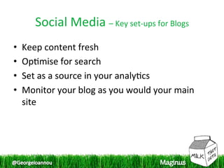 Social Media – Key set‐ups for Blogs 
•    Keep content fresh  
•    Op1mise for search  
•    Set as a source in your analy1cs  
•    Monitor your blog as you would your main 
     site  
 