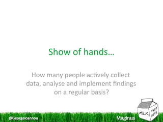 Show of hands… 

 How many people ac1vely collect 
data, analyse and implement ﬁndings 
         on a regular basis? 
 