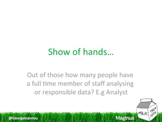 Show of hands… 

Out of those how many people have 
a full 1me member of staﬀ analysing 
   or responsible data? E.g Analyst
                                   
 