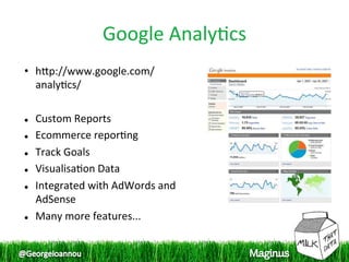 Google Analy1cs
                              
•  hpp://www.google.com/
   analy1cs/ 
 
  Custom Reports 


  Ecommerce repor1ng  


  Track Goals 


  Visualisa1on Data 


  Integrated with AdWords and 

   AdSense 
  Many more features... 
 