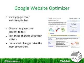 Google Website Op1mizer
                              
•  www.google.com/
   websiteop1mizer 
 
  Choose the pages and 

   content to test 
  Test these changes with your 

   visitors 
  Learn what changes drive the 

   most conversions 
 