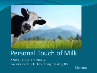 Personal Touch of Milk
ANDREY KUTEYNIKOV
Founder and CEO, Direct Dairy Holding BV
May 2017
 