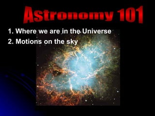 Astronomy 101 1. Where we are in the Universe 2. Motions on the sky 