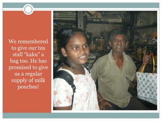 We remembered
 to give our tea
  stall “kaku” a
bag too. He has
promised to give
   us a regular
 supply of milk
    pouches!
 