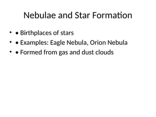 Nebulae and Star Formation
• • Birthplaces of stars
• • Examples: Eagle Nebula, Orion Nebula
• • Formed from gas and dust clouds
 