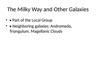 The Milky Way and Other Galaxies
• • Part of the Local Group
• • Neighboring galaxies: Andromeda,
Triangulum, Magellanic Clouds
 