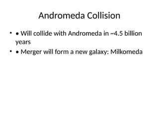 Andromeda Collision
• • Will collide with Andromeda in ~4.5 billion
years
• • Merger will form a new galaxy: Milkomeda
 
