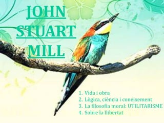 JOHN  STUART MILL Vida i obra  Lògica, ciència i coneixement La filosofia moral: UTILITARISME Sobre la llibertat 