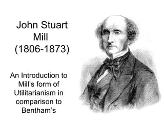 John Stuart Mill  (1806-1873) An Introduction to Mill ’s form of Utilitarianism in comparison to Bentham’s 