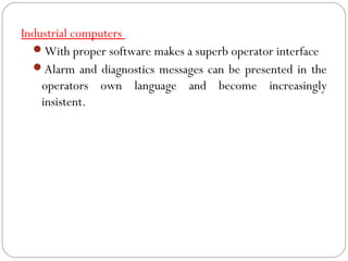 Industrial computers
With proper software makes a superb operator interface
Alarm and diagnostics messages can be presented in the
operators own language and become increasingly
insistent.
 