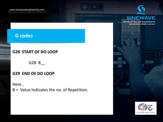 G28 START OF DO LOOP
G28 B__
G29 END OF DO LOOP
Here ,
B = Value Indicates the no. of Repetition.
G codes
 
