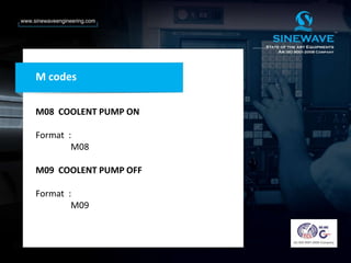 M08 COOLENT PUMP ON
Format :
M08
M09 COOLENT PUMP OFF
Format :
M09
M codes
 