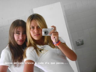 Nossa amizade cresce á cada dia que passa... 
