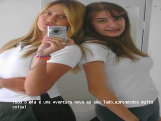 Todo o Dia é uma Aventura nova ao seu lado,aprendemos muita coisa! 