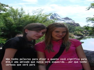 Não tenho palavras para dizer o quanto você significa para mim,é uma amizade que nunca será esquecida...por que tenho certeza que será para   SEMPRE! 
