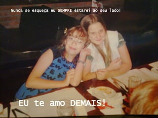 EU te amo DEMAIS! Nunca se esqueça eu SEMPRE estarei ao seu lado! 