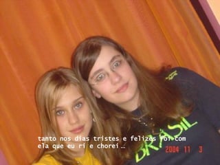 tanto nos dias tristes e felizes foi com ela que eu ri e chorei   ... 