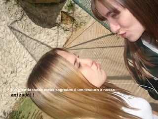 Ela guarda todos meus segredos é um tesouro a nossa   amizade!! 