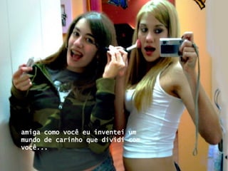 amiga como você eu inventei um mundo de carinho que dividi com você... 