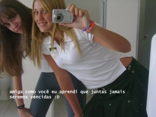 amiga como você eu aprendi que juntas jamais seremos vencidas :D 