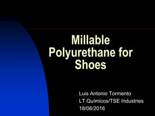 Millable
Polyurethane for
Shoes
Luis Antonio Tormento
LT Químicos/TSE Industries
18/08/2016
 