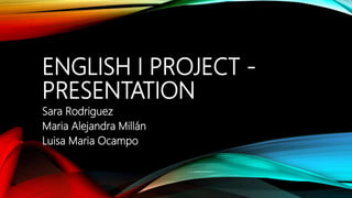 ENGLISH I PROJECT -
PRESENTATION
Sara Rodriguez
Maria Alejandra Millán
Luisa Maria Ocampo
 