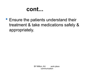 cont...
 Ensure the patients understand their
treatment & take medications safely &
appropriately.
BY Million, AU work place
communication
 