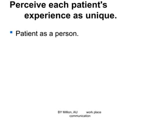 Perceive each patient's
experience as unique.
 Patient as a person.
BY Million, AU work place
communication
 