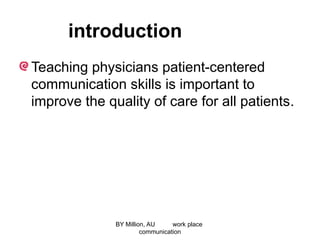 introduction
Teaching physicians patient-centered
communication skills is important to
improve the quality of care for all patients.
BY Million, AU work place
communication
 