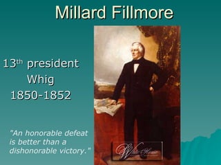 Millard Fillmore 13 th  president  Whig 1850-1852 &quot;An honorable defeat is better than a dishonorable victory.&quot;   