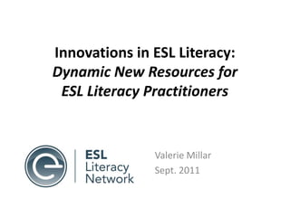 Innovations in ESL Literacy: Dynamic New Resources for ESL Literacy Practitioners  Valerie Millar Sept. 2011 