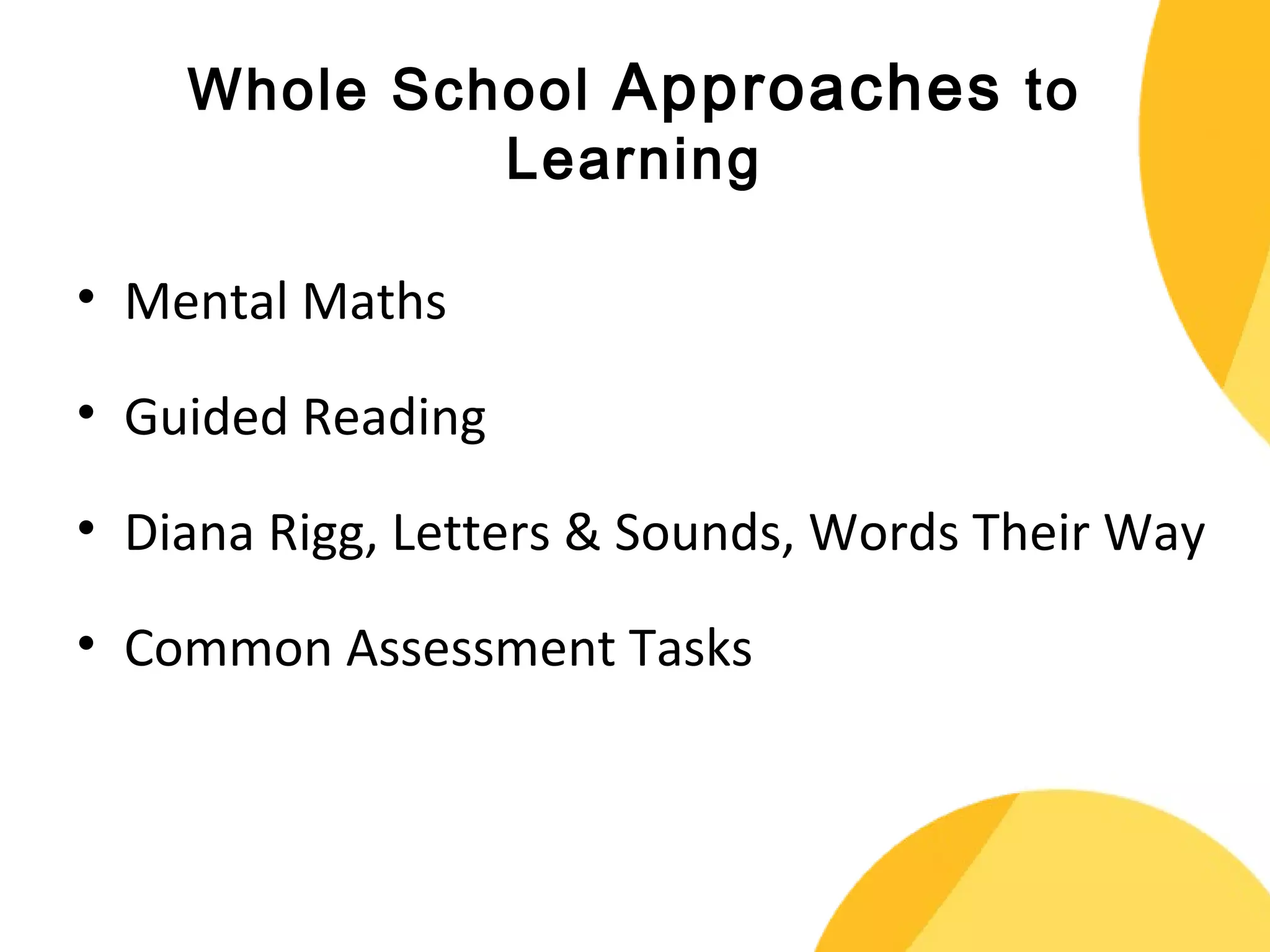 Whole School Approaches to 
Learning 
• Mental Maths 
• Guided Reading 
• Diana Rigg, Letters & Sounds, Words Their Way 
• Common Assessment Tasks 
 