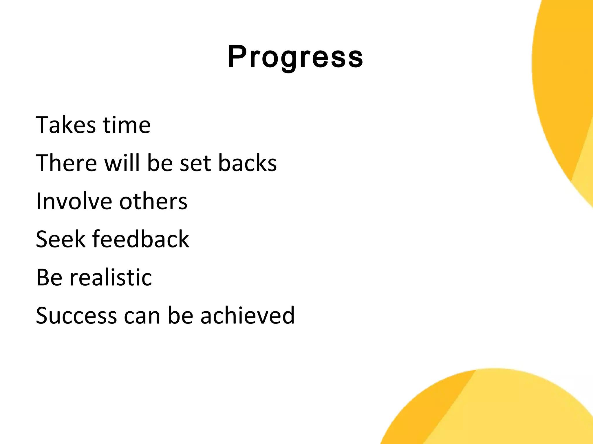 Progress 
Takes time 
There will be set backs 
Involve others 
Seek feedback 
Be realistic 
Success can be achieved 
 
