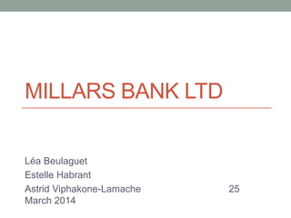 MILLARS BANK LTD
Léa Beulaguet
Estelle Habrant
Astrid Viphakone-Lamache 25
March 2014
 